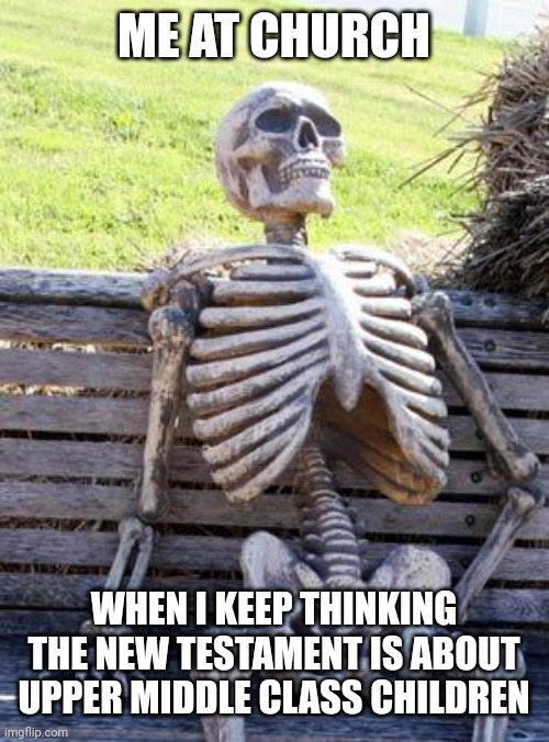 Waiting Skeleton | ME AT CHURCH; WHEN I KEEP THINKING THE NEW TESTAMENT IS ABOUT UPPER MIDDLE CLASS CHILDREN | image tagged in memes,waiting skeleton | made w/ Imgflip meme maker