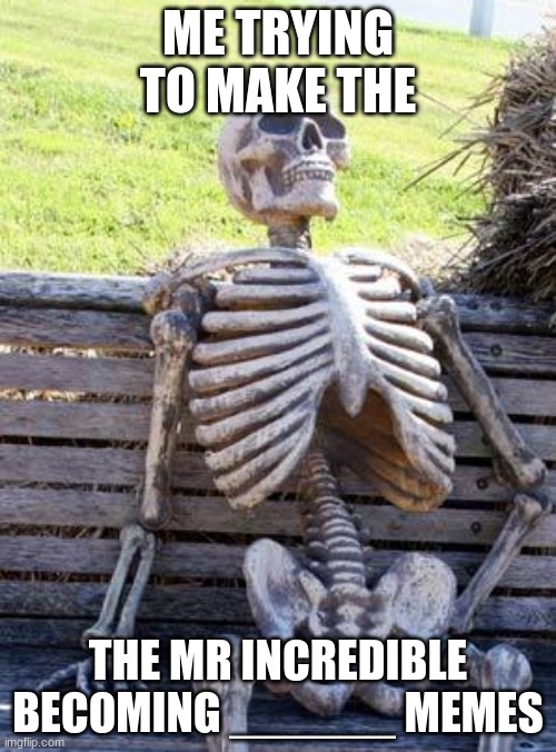 is hard work... i have a problem. | ME TRYING TO MAKE THE; THE MR INCREDIBLE BECOMING ______ MEMES | image tagged in memes,waiting skeleton | made w/ Imgflip meme maker