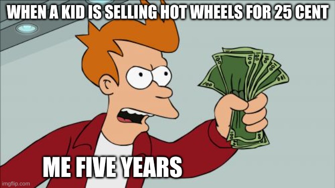 Let go i got the hot wheel | WHEN A KID IS SELLING HOT WHEELS FOR 25 CENT; ME FIVE YEARS | image tagged in memes,shut up and take my money fry | made w/ Imgflip meme maker