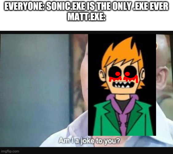 This is my creation behold: MATT.EXE | EVERYONE: SONIC.EXE IS THE ONLY .EXE EVER
MATT.EXE: | image tagged in am i a joke to you | made w/ Imgflip meme maker