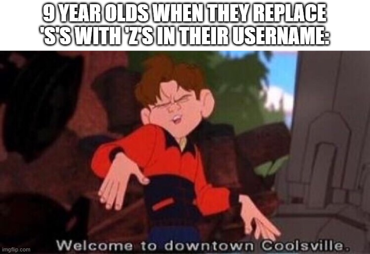 Welcome to Downtown Coolsville | 9 YEAR OLDS WHEN THEY REPLACE 'S'S WITH 'Z'S IN THEIR USERNAME: | image tagged in welcome to downtown coolsville | made w/ Imgflip meme maker