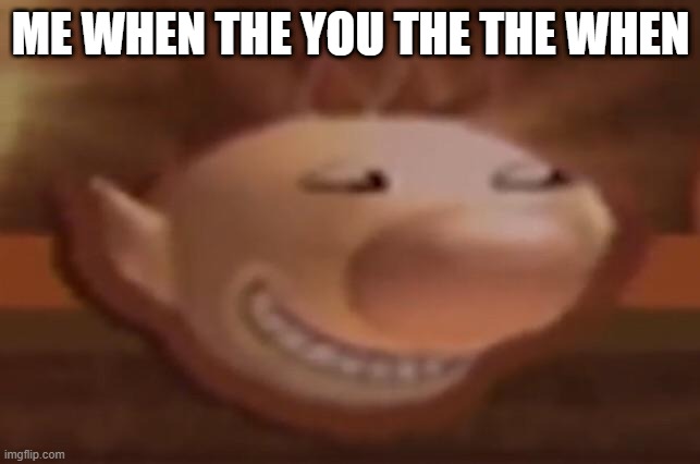 trolimar | ME WHEN THE YOU THE THE WHEN | image tagged in trolimar | made w/ Imgflip meme maker