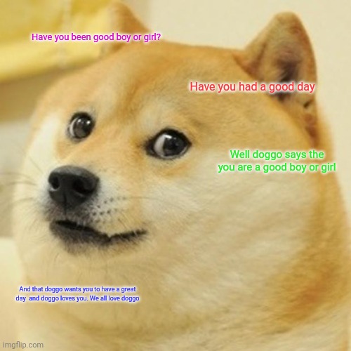 Doge | Have you been good boy or girl? Have you had a good day; Well doggo says the you are a good boy or girl; And that doggo wants you to have a great day  and doggo loves you. We all love doggo | image tagged in memes,doge | made w/ Imgflip meme maker