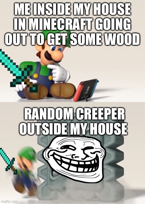 Ssssssss… Oh no… …KABOOM!! | ME INSIDE MY HOUSE IN MINECRAFT GOING OUT TO GET SOME WOOD; RANDOM CREEPER OUTSIDE MY HOUSE | image tagged in luigi's dreams,minecraft,funny | made w/ Imgflip meme maker