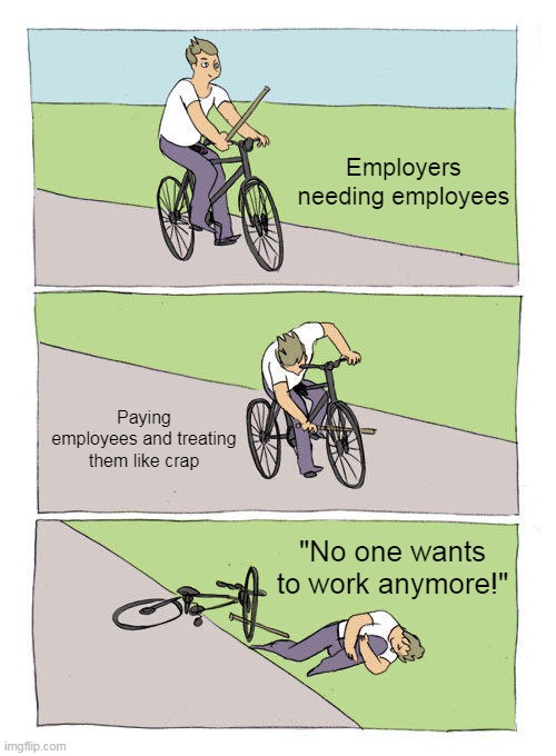 No one wants to work anymore | Employers needing employees; Paying employees and treating them like crap; "No one wants to work anymore!" | image tagged in memes,bike fall,funny,employers,no one wants to work,employees | made w/ Imgflip meme maker