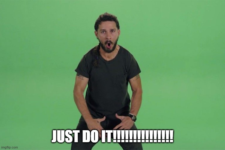 Shia labeouf JUST DO IT | JUST DO IT!!!!!!!!!!!!!!! | image tagged in shia labeouf just do it | made w/ Imgflip meme maker