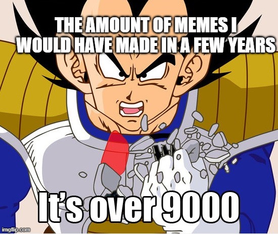 It's over 9000! (Dragon Ball Z) (Newer Animation) | THE AMOUNT OF MEMES I WOULD HAVE MADE IN A FEW YEARS | image tagged in it's over 9000 dragon ball z newer animation | made w/ Imgflip meme maker