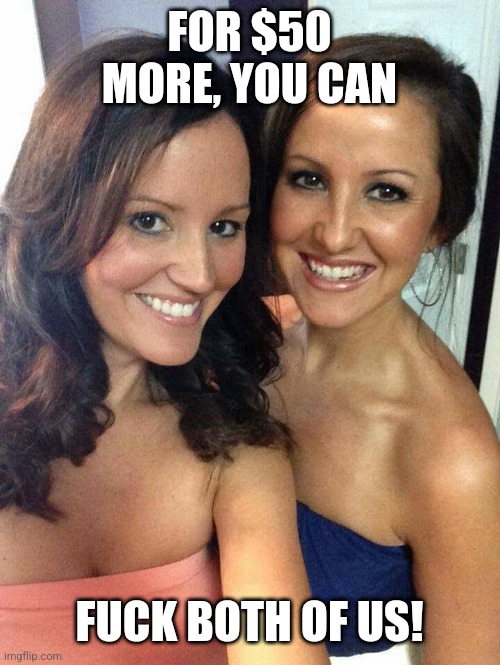 Slut sisters | FOR $50 MORE, YOU CAN; FUCK BOTH OF US! | image tagged in slut sisters | made w/ Imgflip meme maker