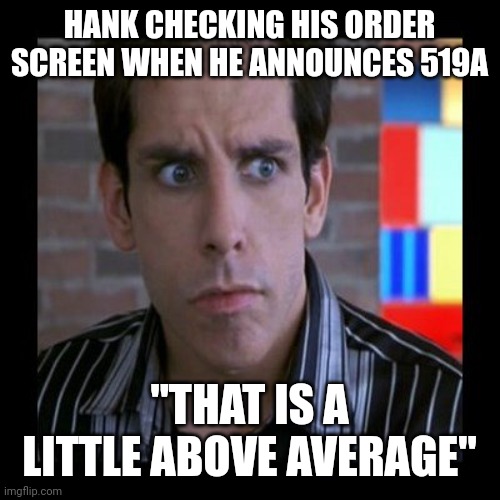 zoolander a bit above average | HANK CHECKING HIS ORDER SCREEN WHEN HE ANNOUNCES 519A; "THAT IS A LITTLE ABOVE AVERAGE" | image tagged in zoolander a bit above average | made w/ Imgflip meme maker