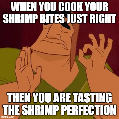 I like it when my food's cooked and done right thats what i like :) |  WHEN YOU COOK YOUR SHRIMP BITES JUST RIGHT; THEN YOU ARE TASTING THE SHRIMP PERFECTION | image tagged in when x just right,memes,perfection,seafood,shrimp | made w/ Imgflip meme maker