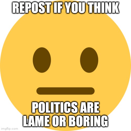 (This is a joke post btw) | REPOST IF YOU THINK; POLITICS ARE LAME OR BORING | image tagged in neutral emoji | made w/ Imgflip meme maker