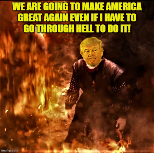Trump going through hell | WE ARE GOING TO MAKE AMERICA
GREAT AGAIN EVEN IF I HAVE TO
GO THROUGH HELL TO DO IT! | image tagged in political meme,donald trump,maga,make america great again,hell,elections | made w/ Imgflip meme maker