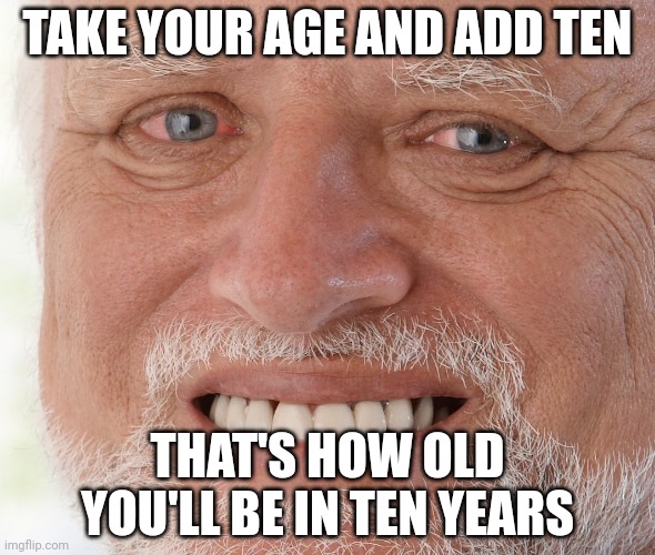 Hide the Pain Harold | TAKE YOUR AGE AND ADD TEN; THAT'S HOW OLD YOU'LL BE IN TEN YEARS | image tagged in hide the pain harold | made w/ Imgflip meme maker