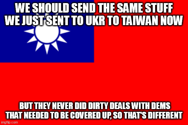 Oh, That's Different |  WE SHOULD SEND THE SAME STUFF WE JUST SENT TO UKR TO TAIWAN NOW; BUT THEY NEVER DID DIRTY DEALS WITH DEMS THAT NEEDED TO BE COVERED UP, SO THAT'S DIFFERENT | image tagged in taiwan,ukraine,biden,sarcasm | made w/ Imgflip meme maker