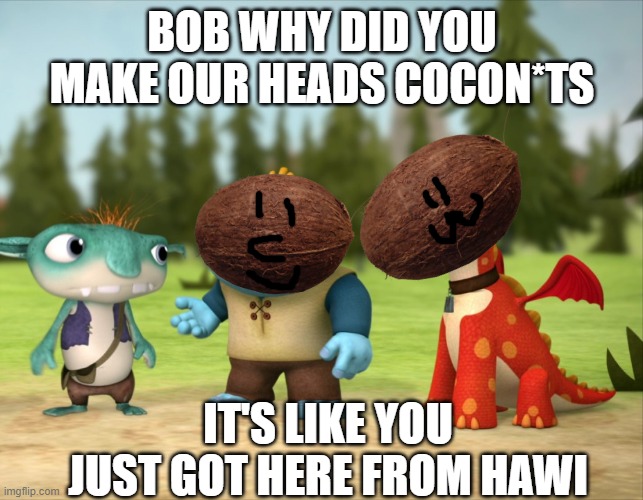 Cringetastic  coconuts | BOB WHY DID YOU MAKE OUR HEADS COCON*TS; IT'S LIKE YOU JUST GOT HERE FROM HAWI | image tagged in don't say coconuts | made w/ Imgflip meme maker