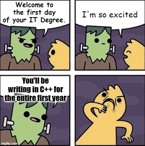 Learning IT be like | Welcome to the first day of your IT Degree. I'm so excited; You'll be writing in C++ for the entire first year | image tagged in frankenstein's monster | made w/ Imgflip meme maker