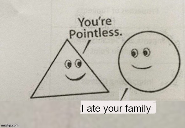 Your pointless | I ate your family | image tagged in your pointless | made w/ Imgflip meme maker