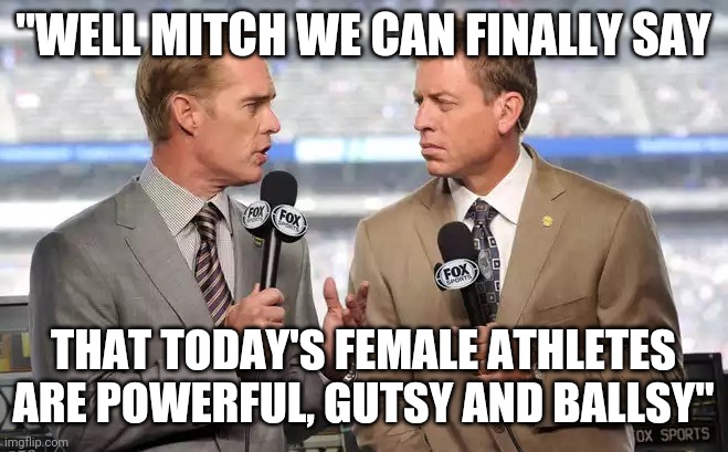 Sports commentators | "WELL MITCH WE CAN FINALLY SAY; THAT TODAY'S FEMALE ATHLETES ARE POWERFUL, GUTSY AND BALLSY" | image tagged in sports commentators | made w/ Imgflip meme maker