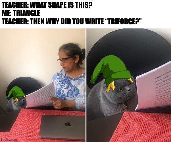 Triforce |  TEACHER: WHAT SHAPE IS THIS?
ME: TRIANGLE
TEACHER: THEN WHY DID YOU WRITE “TRIFORCE?” | image tagged in woman showing paper to cat | made w/ Imgflip meme maker