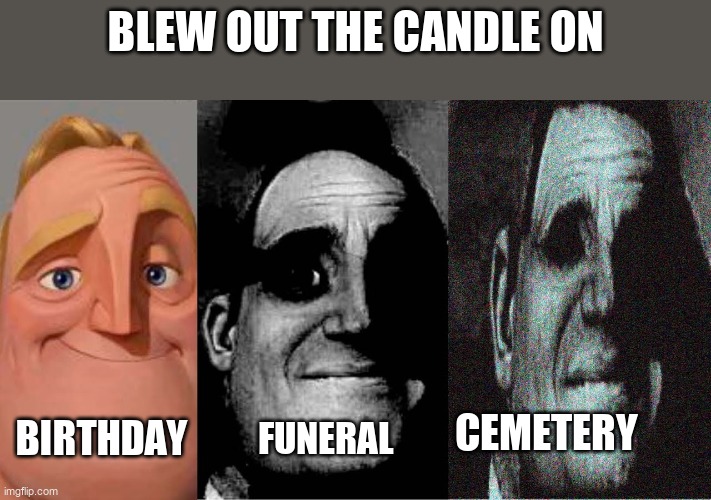 Uncanny mr incredible 3 panels | BLEW OUT THE CANDLE ON; CEMETERY; BIRTHDAY; FUNERAL | image tagged in uncanny mr incredible 3 panels | made w/ Imgflip meme maker