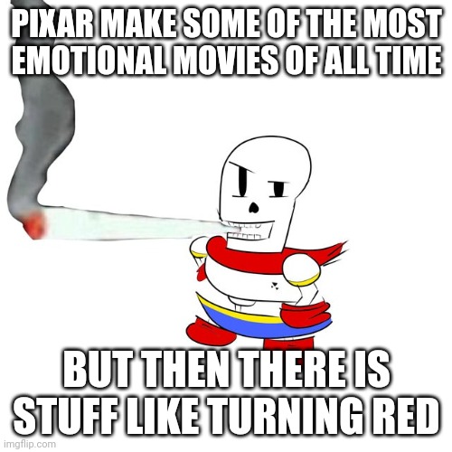 Papyrus smokes a fat blunt | PIXAR MAKE SOME OF THE MOST EMOTIONAL MOVIES OF ALL TIME; BUT THEN THERE IS STUFF LIKE TURNING RED | image tagged in papyrus smokes a fat blunt | made w/ Imgflip meme maker