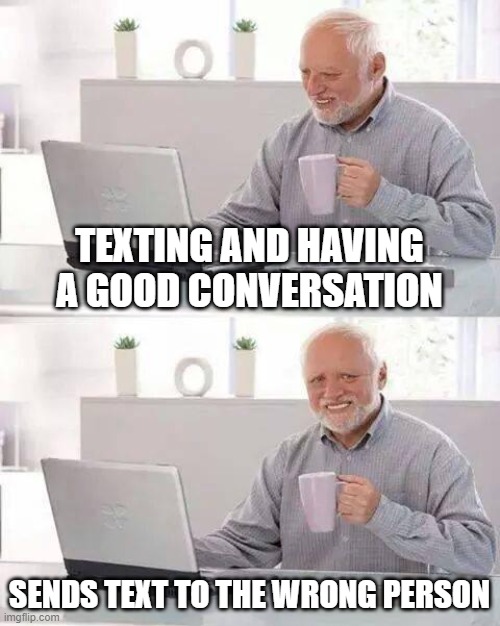 Hide the Pain Harold Meme | TEXTING AND HAVING A GOOD CONVERSATION; SENDS TEXT TO THE WRONG PERSON | image tagged in memes,hide the pain harold,sad | made w/ Imgflip meme maker