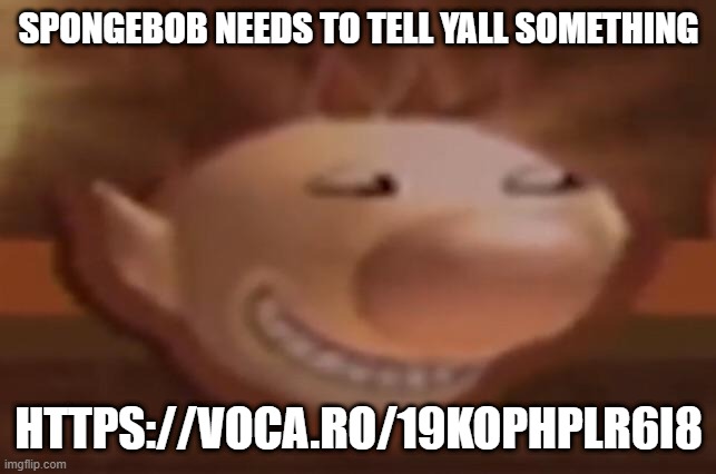 trolimar | SPONGEBOB NEEDS TO TELL YALL SOMETHING; HTTPS://VOCA.RO/19KOPHPLR6I8 | image tagged in trolimar | made w/ Imgflip meme maker