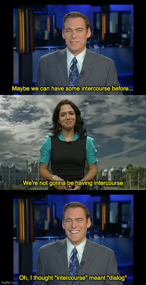 Newsman doesn't know intercourse definition | Maybe we can have some intercourse before... We're not gonna be having intercourse; Oh, I thought "intercourse" meant "dialog" | image tagged in incorrect word definition news blooper | made w/ Imgflip meme maker
