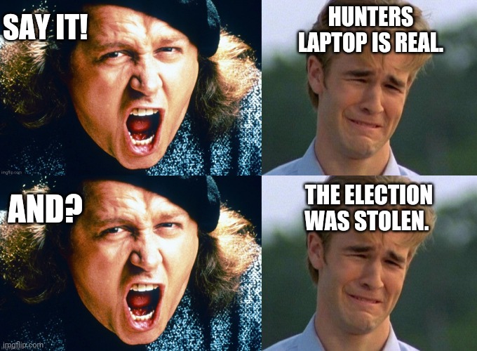 Say it! | HUNTERS LAPTOP IS REAL. SAY IT! AND? THE ELECTION WAS STOLEN. | image tagged in memes | made w/ Imgflip meme maker