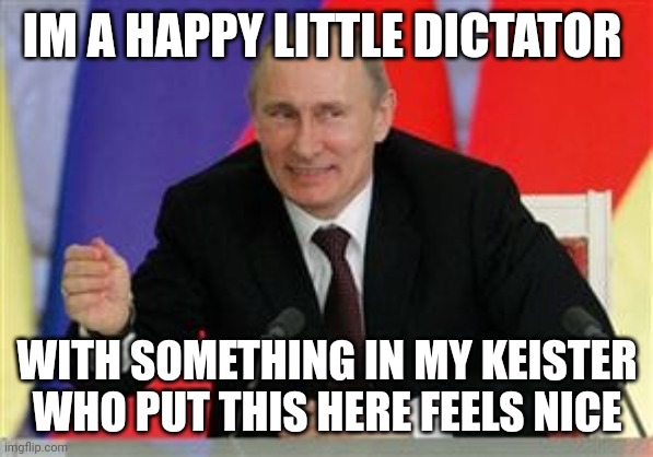 Large missile | IM A HAPPY LITTLE DICTATOR; WITH SOMETHING IN MY KEISTER WHO PUT THIS HERE FEELS NICE | image tagged in memes,funny memes,ive committed various war crimes | made w/ Imgflip meme maker