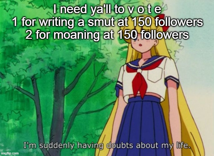 Ya'll better pick 2. Also there is a 3rd option which is tit reveal. (the fact that there wasn’t a 3rd option -Jummy) | I need ya'll to v o t e
1 for writing a smut at 150 followers
2 for moaning at 150 followers | image tagged in i'm suddenly having doubts about my life | made w/ Imgflip meme maker