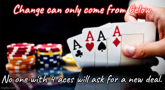 An old saying. | Change can only come from below. No one with 4 aces will ask for a new deal. | image tagged in poker,words of wisdom,privilege,rebellion | made w/ Imgflip meme maker