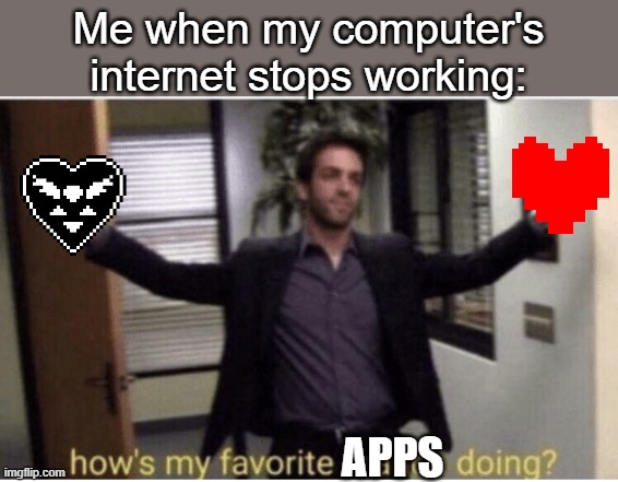 . | Me when my computer's internet stops working:; APPS | made w/ Imgflip meme maker