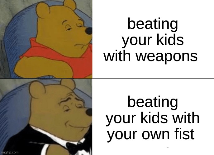Tuxedo Winnie The Pooh Meme | beating your kids with weapons; beating your kids with your own fist | image tagged in memes,tuxedo winnie the pooh | made w/ Imgflip meme maker