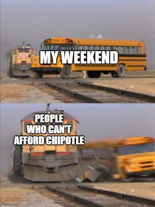 train crashes bus | MY WEEKEND; PEOPLE WHO CAN'T AFFORD CHIPOTLE | image tagged in train crashes bus | made w/ Imgflip meme maker