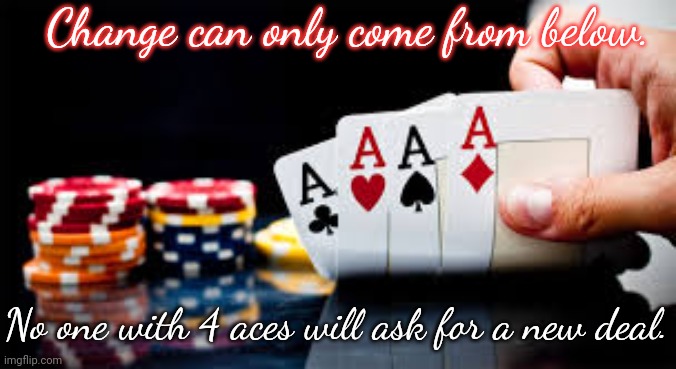 An old saying. | Change can only come from below. No one with 4 aces will ask for a new deal. | image tagged in poker,words of wisdom,privilege,revolution | made w/ Imgflip meme maker