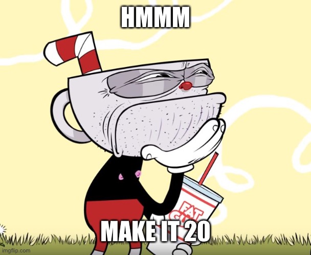 Cuphead Thinking | HMMM MAKE IT 20 | image tagged in cuphead thinking | made w/ Imgflip meme maker