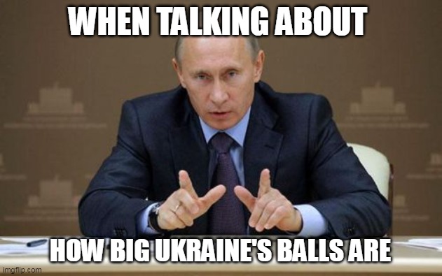 when talking about how big ukraine's balls are | WHEN TALKING ABOUT; HOW BIG UKRAINE'S BALLS ARE | image tagged in memes,vladimir putin,ukraine,funny,political | made w/ Imgflip meme maker