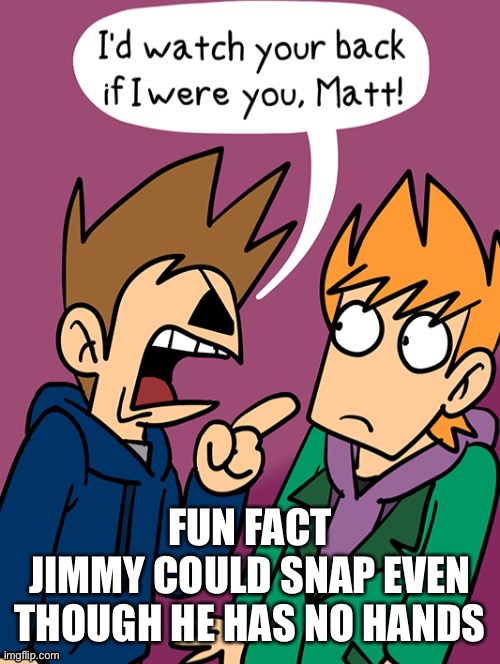 I’d watch your back if i were you, Matt | FUN FACT
JIMMY COULD SNAP EVEN THOUGH HE HAS NO HANDS | image tagged in i d watch your back if i were you matt | made w/ Imgflip meme maker