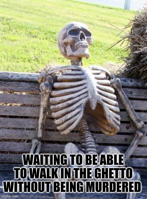Waiting Skeleton Meme | WAITING TO BE ABLE TO WALK IN THE GHETTO WITHOUT BEING MURDERED | image tagged in memes,waiting skeleton | made w/ Imgflip meme maker