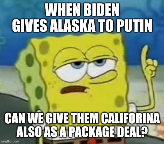 I'll Have You Know Spongebob Meme | WHEN BIDEN GIVES ALASKA TO PUTIN CAN WE GIVE THEM CALIFORINA ALSO AS A PACKAGE DEAL? | image tagged in memes,i'll have you know spongebob | made w/ Imgflip meme maker