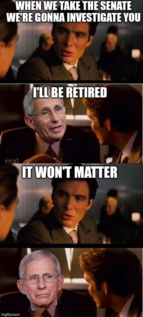 Fauci is planning to retire. | WHEN WE TAKE THE SENATE WE'RE GONNA INVESTIGATE YOU; I'LL BE RETIRED; IT WON'T MATTER | image tagged in seasick inception,fauci,democrats,covid-19,pandemic,republicans | made w/ Imgflip meme maker