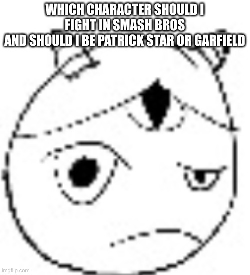 S.:( | WHICH CHARACTER SHOULD I FIGHT IN SMASH BROS
AND SHOULD I BE PATRICK STAR OR GARFIELD | image tagged in s | made w/ Imgflip meme maker