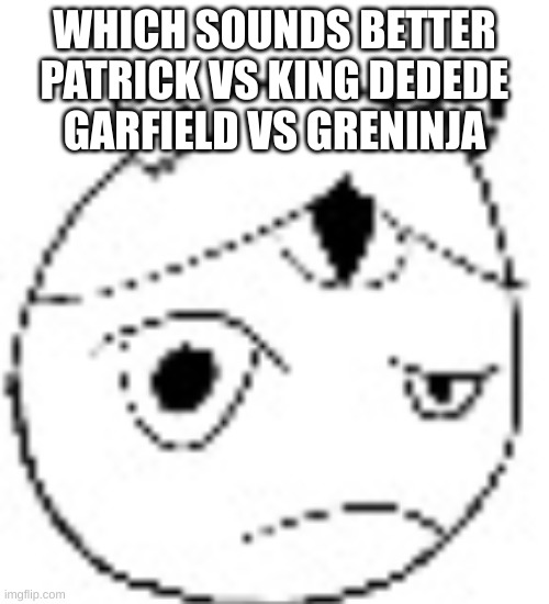 S.:( | WHICH SOUNDS BETTER
PATRICK VS KING DEDEDE
GARFIELD VS GRENINJA | image tagged in s | made w/ Imgflip meme maker