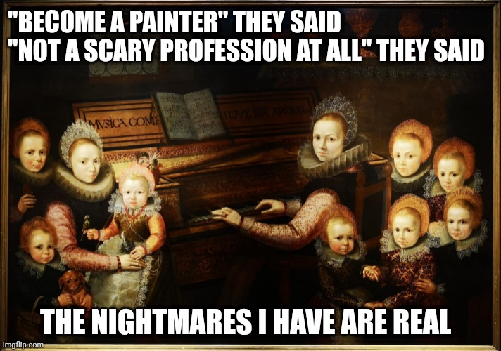Scary painting |  "BECOME A PAINTER" THEY SAID
"NOT A SCARY PROFESSION AT ALL" THEY SAID; THE NIGHTMARES I HAVE ARE REAL | image tagged in scary,painting,nightmares | made w/ Imgflip meme maker
