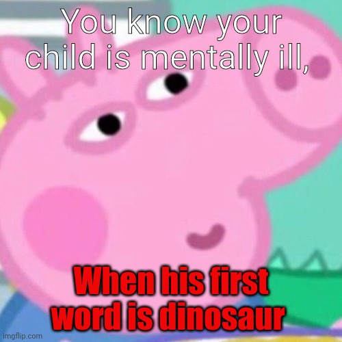 George needs help |  You know your child is mentally ill, When his first word is dinosaur | image tagged in george,peppa pig,dino,mental illnes | made w/ Imgflip meme maker