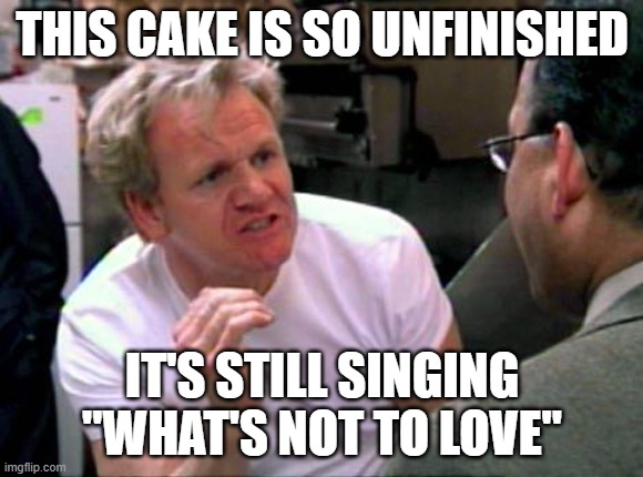 Unfinished cake | THIS CAKE IS SO UNFINISHED; IT'S STILL SINGING "WHAT'S NOT TO LOVE" | image tagged in gordon ramsay,total drama | made w/ Imgflip meme maker