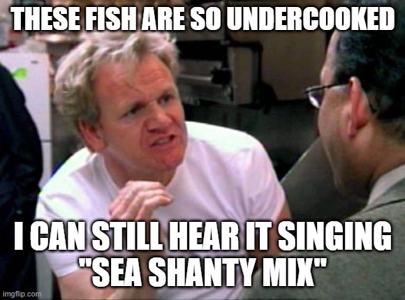 Undercooked fish | THESE FISH ARE SO UNDERCOOKED; I CAN STILL HEAR IT SINGING
"SEA SHANTY MIX" | image tagged in gordon ramsay,total drama | made w/ Imgflip meme maker