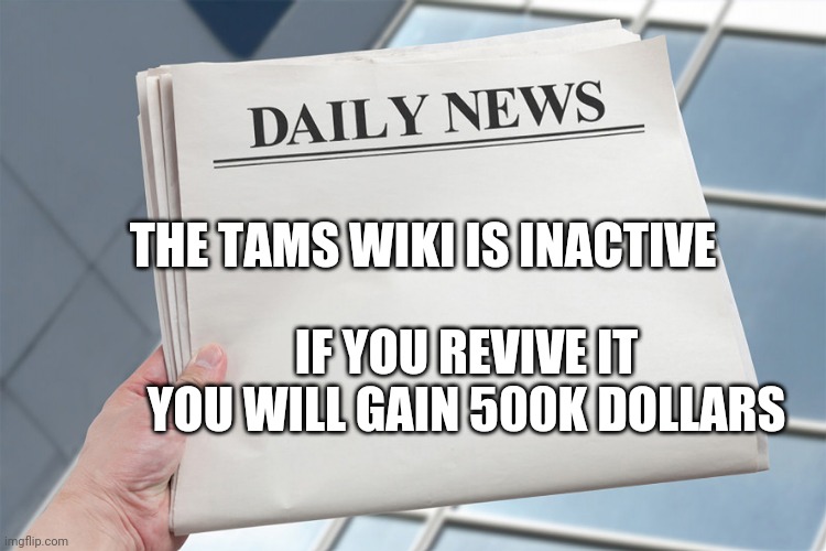 SOS | THE TAMS WIKI IS INACTIVE; IF YOU REVIVE IT YOU WILL GAIN 500K DOLLARS | image tagged in blank daily news paper custom headline template | made w/ Imgflip meme maker