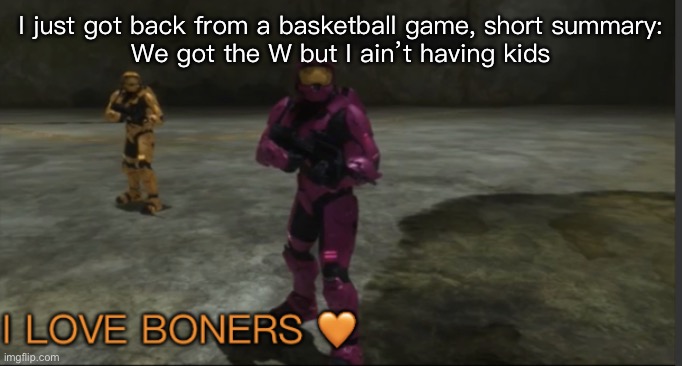 My right nut is throbbing in pain rn | I just got back from a basketball game, short summary:
We got the W but I ain’t having kids | image tagged in grif i love boners | made w/ Imgflip meme maker